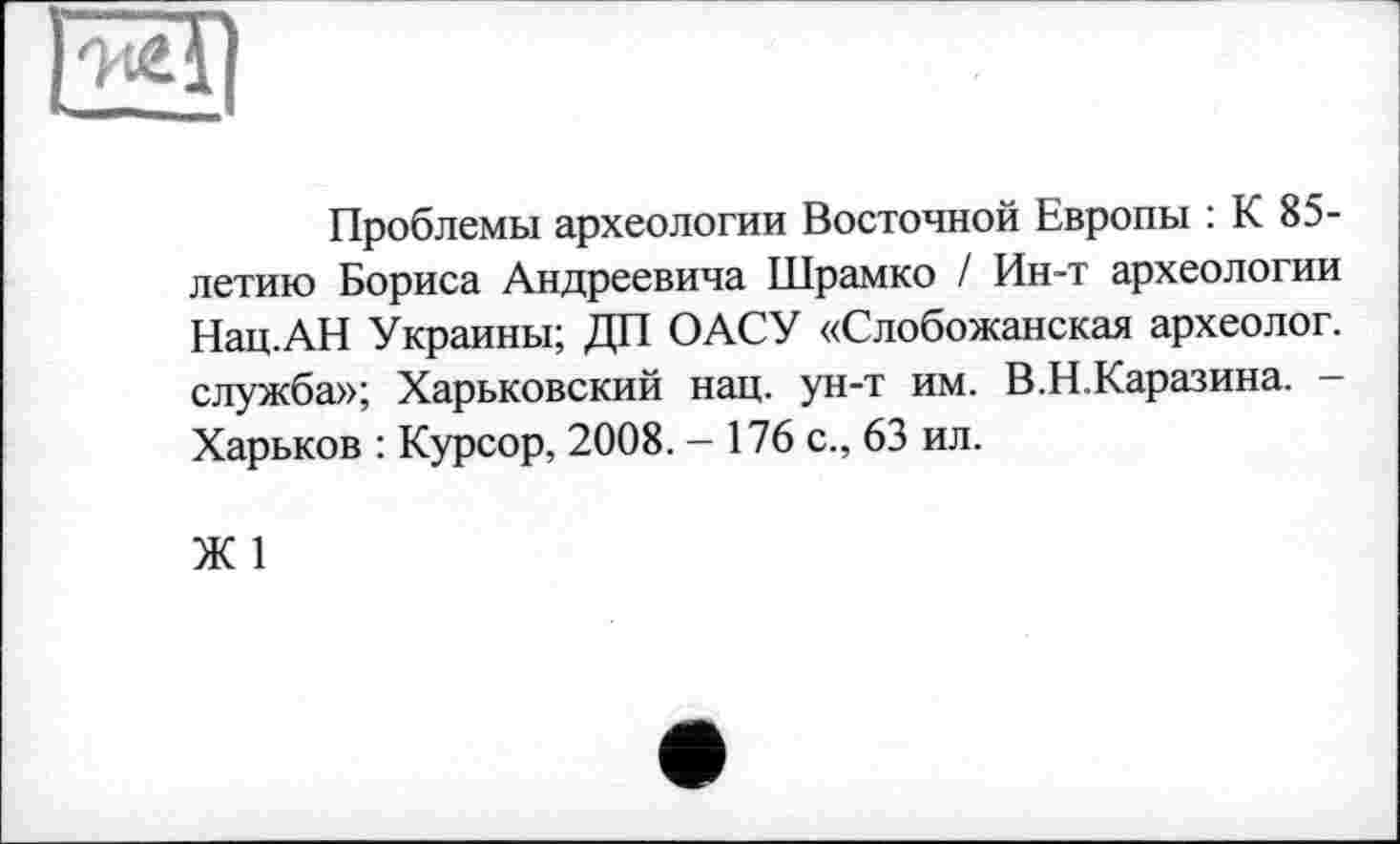 ﻿■ . -
Проблемы археологии Восточной Европы : К 85-летию Бориса Андреевича Шрамко / Ин-т археологии Нац.АН Украины; ДП ОАСУ «Слобожанская археолог, служба»; Харьковский нац. ун-т им. В.Н.Каразина. -Харьков : Курсор, 2008. - 176 с., 63 ил.
Ж 1